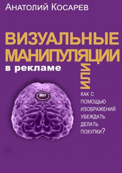 Анатолий Косарев - Визуальные манипуляции в рекламе. Как с помощью изображений убеждать делать покупки?