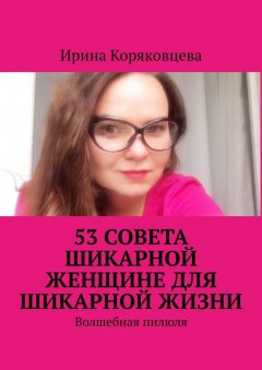 Ирина Коряковцева - 53 совета шикарной женщине для шикарной жизни. Волшебная пилюля