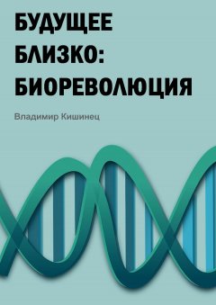 Владимир Кишинец - Будущее близко: биореволюция