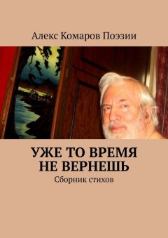 Алекс Комаров Поэзии - Уже то время не вернешь. Сборник стихов