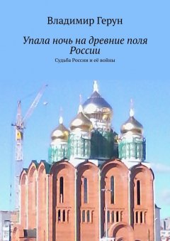 Владимир Герун - Упала ночь на древние поля России. Судьба России и её войны