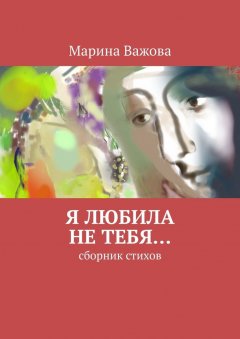 Марина Важова - Я любила не тебя… Сборник стихов