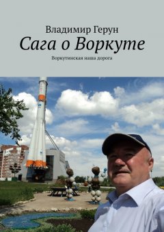 Владимир Герун - Сага о Воркуте. Воркутинская наша дорога