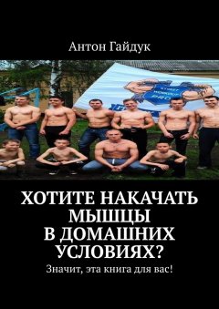 Антон Гайдук - Хотите накачать мышцы в домашних условиях? Значит, эта книга для вас!