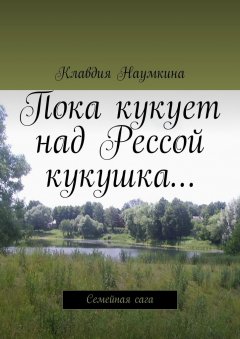 Клавдия Наумкина - Пока кукует над Рессой кукушка… Семейная сага