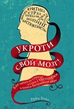 Руби Уэкс - Укроти свой мозг! Как забить на стресс и стать счастливым в нашем безумном мире