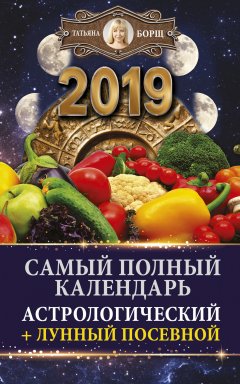 Татьяна Борщ - Самый полный календарь на 2019 год. Астрологический + лунный посевной