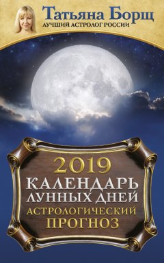 Татьяна Борщ - Календарь лунных дней на 2019 год. Астрологический прогноз