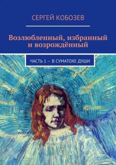 Сергей Кобозев - Возлюбленный, избранный и возрождённый. Часть 1 – В суматохе души