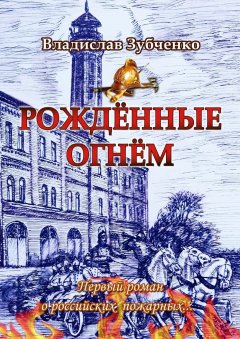 Владислав Зубченко - Рождённые огнём. Первый роман о российских пожарных…