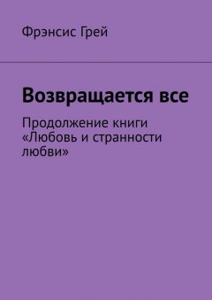 Фрэнсис Грей - Возвращается все. Продолжение книги «Любовь и странности любви»