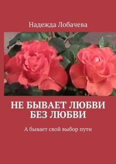 Надежда Лобачева - Не бывает любви без любви. А бывает свой выбор пути