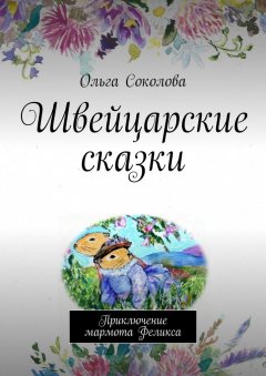 Ольга Соколова - Швейцарские сказки. Приключение мармота Феликса