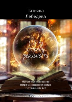 Татьяна Лебедева - По ту сторону реальности. Необычное наследство. Встреча с неизвестностью. Не такой, как все