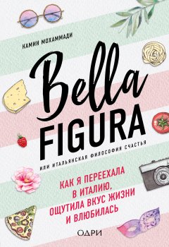 Камин Мохаммади - Bella Figura, или Итальянская философия счастья. Как я переехала в Италию, ощутила вкус жизни и влюбилась