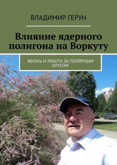 Владимир Герун - Влияние ядерного полигона на Воркуту. Жизнь и работа за полярным кругом