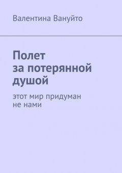 Валентина Вануйто - Полет за потерянной душой. Этот мир придуман не нами