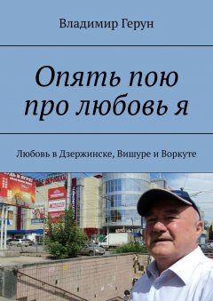 Владимир Герун - Опять пою про любовь я. Любовь в Дзержинске, Вишуре и Воркуте