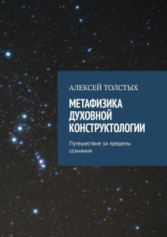 Алексей Толстых - Метафизика Духовной Конструктологии. Путешествие за пределы сознания