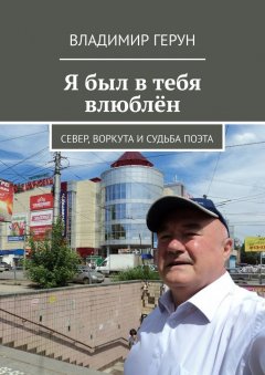 Владимир Герун - Я был в тебя влюблён. Север, Воркута и судьба поэта