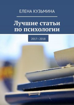Елена Кузьмина - Лучшие статьи по психологии. 2017—2018