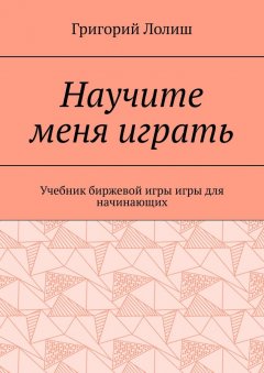 Григорий Лолиш - Научите меня играть. Учебник биржевой игры игры для начинающих