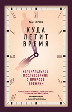 Алан Бёрдик - Куда летит время. Увлекательное исследование о природе времени