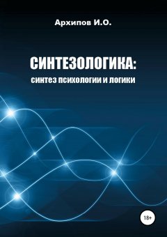Илья Архипов - Синтезологика: синтез психологии и логики