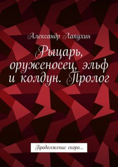 Александр Лапухин - Рыцарь, оруженосец, эльф и колдун. Пролог. Продолжение скоро…