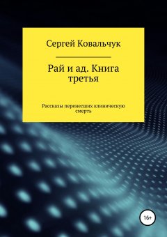 Сергей Ковальчук - Рай и ад. Книга третья. Рассказы перенесших клиническую смерть