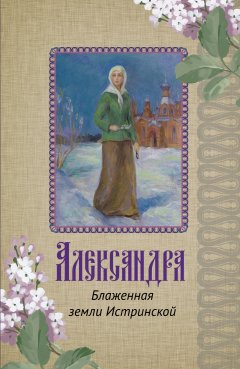 Ирина Рубашкина - Александра. Блаженная земли Истринской