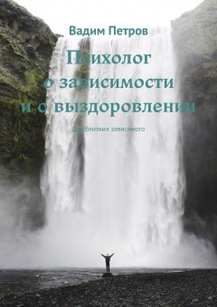 Вадим Петров - Психолог о зависимости и о выздоровлении. Для близких зависимого