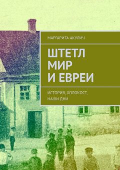 Маргарита Акулич - Штетл Мир и евреи. История, холокост, наши дни