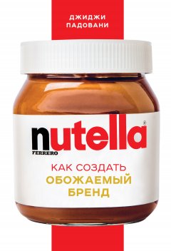 Джиджи Падовани - Nutella. Как создать обожаемый бренд