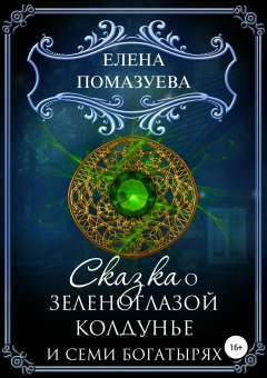 Елена Помазуева - Сказка о зеленоглазой колдунье и семи богатырях