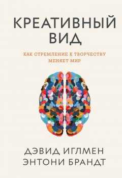 Энтони Брандт - Креативный вид. Как стремление к творчеству меняет мир