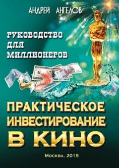 Андрей Ангелов - Практическое инвестирование в кино. Руководство для миллионеров