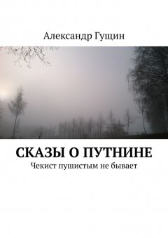 Александр Гущин - Сказы о Путнине. Чекист пушистым не бывает