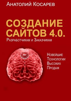 Анатолий Косарев - Создание сайтов 4.0. Новейшие технологии высоких продаж. Разработчикам и заказчикам