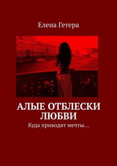 Елена Гетера - Алые отблески любви. Куда приводят мечты…