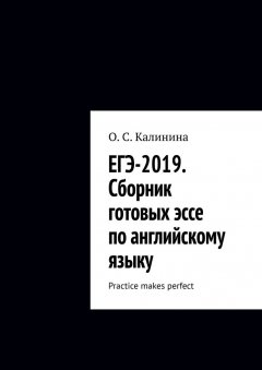 О. Калинина - ЕГЭ-2019. Сборник готовых эссе по английскому языку. Practice makes perfect