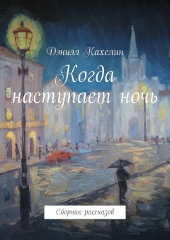 Дэниэл Кахелин - Когда наступает ночь. Сборник рассказов