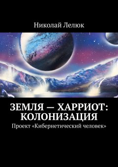 Николай Лелюк - Земля – Харриот: колонизация. Проект «Кибернетический человек»