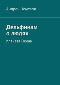 Андрей Чемезов - Дельфинам о людях. Планета Океан