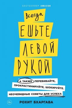 Рохит Бхаргава - Всегда ешьте левой рукой. А также перебивайте, прокрастинируйте, шокируйте. Неочевидные советы для успеха