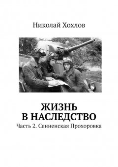 Николай Хохлов - Жизнь в наследство. Часть 2. Сенненская Прохоровка