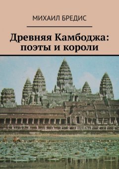 Михаил Бредис - Древняя Камбоджа: поэты и короли. Популярные историко-литературные очерки