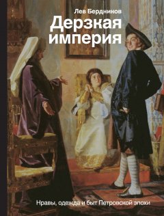 Лев Бердников - Дерзкая империя. Нравы, одежда и быт Петровской эпохи