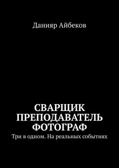 Данияр Айбеков - Сварщик Преподаватель Фотограф. Три в одном. На реальных событиях