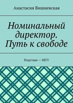 Анастасия Вишневская - Номинальный директор. Путь к свободе. Подставе – НЕТ!